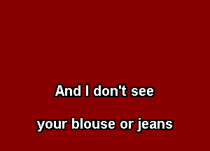 And I don't see

your blouse or jeans