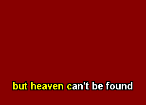 but heaven can't be found