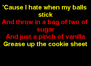 'Cause I hate when my balls
stick
And throw in a bag of two of
sugar
And just a pinch of vanilla
Grease up the cookie sheet