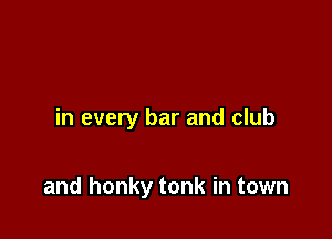 in every bar and club

and honky tonk in town