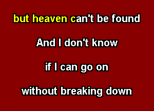 but heaven can't be found
And I don't know

if I can go on

without breaking down