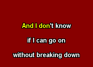 And I don't know

if I can go on

without breaking down
