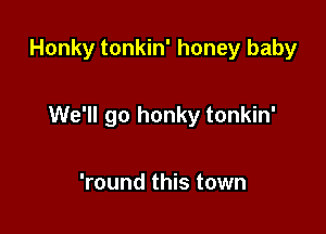 Honky tonkin' honey baby

We'll go honky tonkin'

'round this town