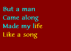 But a man
Came along

Made my life
Like a song