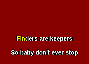 Finders are keepers

So baby don't ever stop