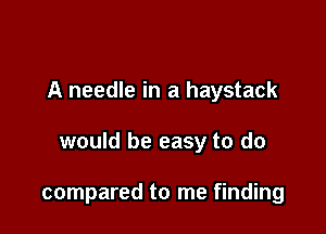 A needle in a haystack

would be easy to do

compared to me finding