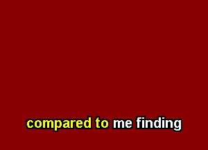 compared to me finding