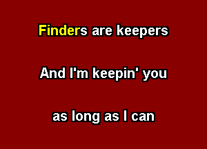 Finders are keepers

And I'm keepin' you

as long as I can