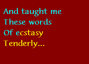 And taught me
These words

Of ecstasy
Tenderly...