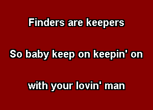Finders are keepers

So baby keep on keepin' on

with your lovin' man
