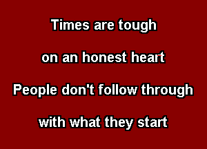 Times are tough

on an honest heart

People don't follow through

with what they start