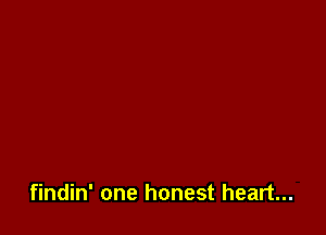 findin' one honest heart...