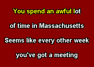 You spend an awful lot
of time in Massachusetts
Seems like every other week

you've got a meeting
