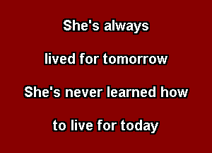 She's always
lived for tomorrow

She's never learned how

to live for today