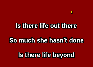 Is there life out there

So much she hasn't done

Is there life beyond