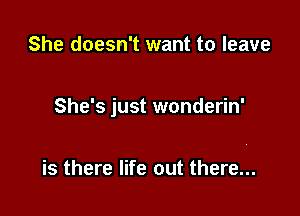 She doesn't want to leave

She's just wonderin'

is there life out there...