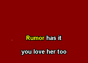 Rumor has it

you love her too