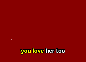 you love her too