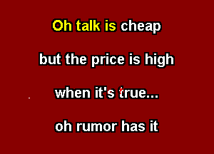 Oh talk is cheap

but the price is high

when it's true...

oh rumor has it