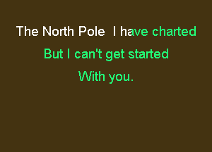 The North Pole I have charted
But I can't get started

With you.