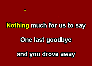 Nothing much for us to say

One last goodbye

and you drove away