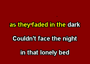 as they'faded in the dark

Couldn't face the night

in that lonely bed