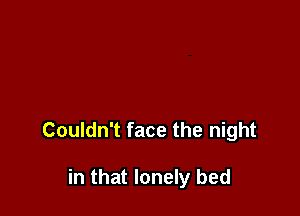 Couldn't face the night

in that lonely bed