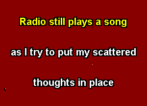 Radio still plays a song

as I try to put my scattered

thoughts in place