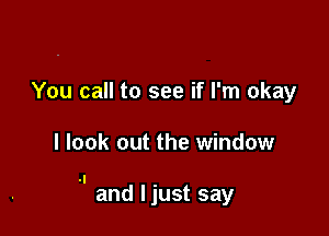You call to see if I'm okay

I look out the window

.I and I just say