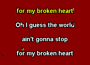 -for my broken heart1
Oh I guess the world

ain't gonna stop

f0? my broken heart
