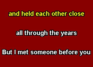 and held each other close

all through the years

But I met someone before you