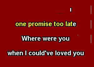 one promise too late

Where were you

when I could've loved you
