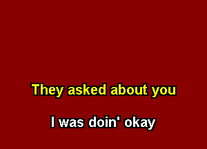 They asked about you

I was doin' okay