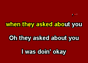 when they asked about you

Oh they asked about you

I was doin' okay