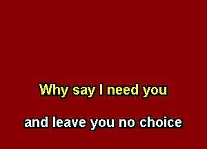 Why say I need you

and leave you no choice