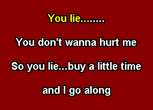 You lie ........

You don't wanna hurt me

So you Iie...buy a little time

and I go along