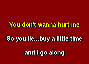 You don't wanna hurt me

So you Iie...buy a little time

and I go along