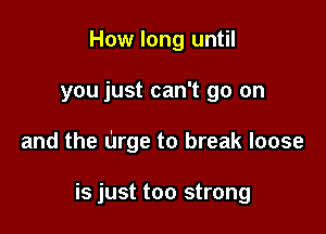How long until

you just can't go on

and the urge to break loose

is just too strong