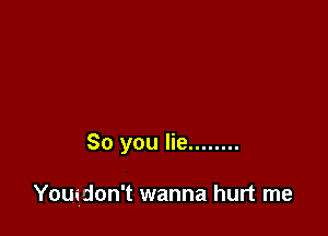 So you lie ........

Yowdon't wanna hurt me