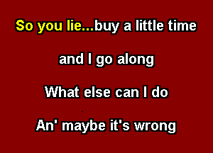 So you lie...buy a little time
and I go along

What else can I do

An' maybe it's wrong