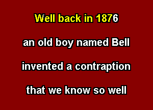 Well back in 1876

an old boy named Bell

invented a contraption

that we know so well