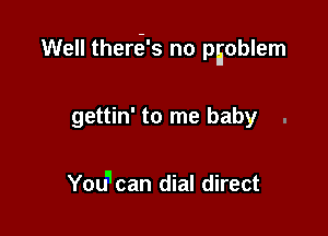 Well therti's no pEoblem

gettin' to me baby .

Youcan dial direct