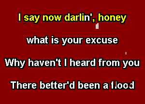 I say now darlin', honey
I!

what is your excuse

Why haven't I heard from you

There better'd been a Hood