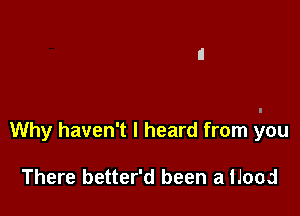 Why haven't I heard from you

There better'd been a Hood