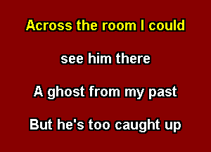 Across the room I could
see him there

A ghost from my past

But he's too caught up