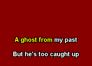 A ghost from my past

But he's too caught up