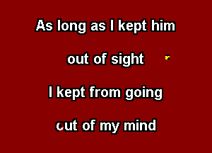 As long as I kept him

out of sight '

I kept from going

out of my mind