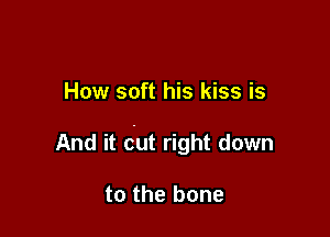 How soft his kiss is

And it cut right down

to the bone