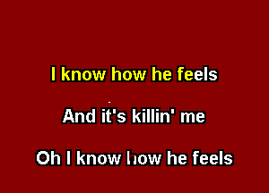 I know how he feels

And it's killin' me

Oh I know how he feels