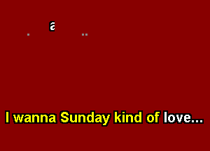 lwanna Sunday kind of love...